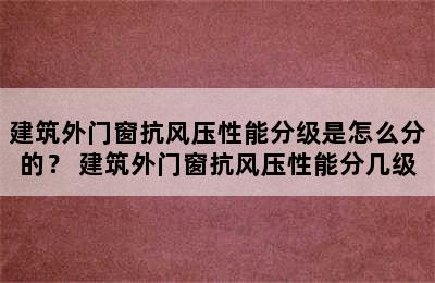 建筑外门窗抗风压性能分级是怎么分的？ 建筑外门窗抗风压性能分几级